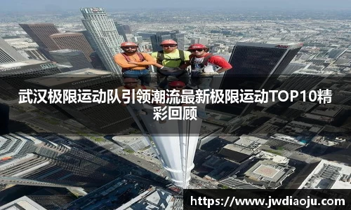 武汉极限运动队引领潮流最新极限运动TOP10精彩回顾